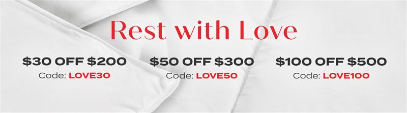 Rest with Love: $30 off $200+ w/ code: LOVE30 , $50 off $300+ w/ code: LOVE50 , $100 off $500+ w/ code: LOVE100